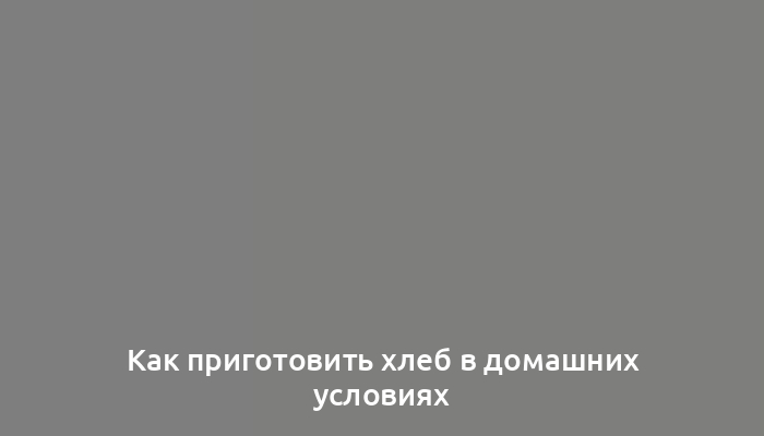 Как приготовить хлеб в домашних условиях