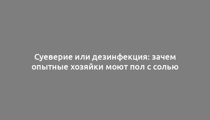 Суеверие или дезинфекция: зачем опытные хозяйки моют пол с солью