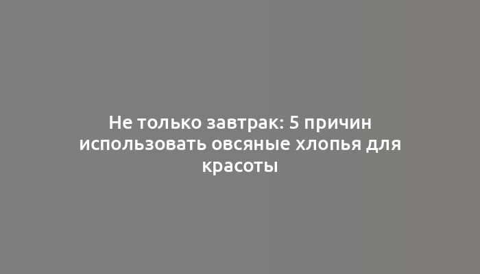 Не только завтрак: 5 причин использовать овсяные хлопья для красоты