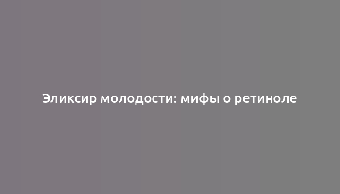 Эликсир молодости: мифы о ретиноле