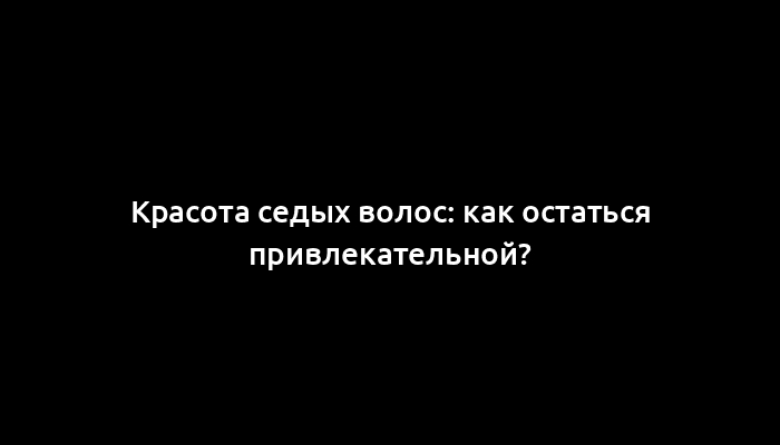Красота седых волос: как остаться привлекательной?
