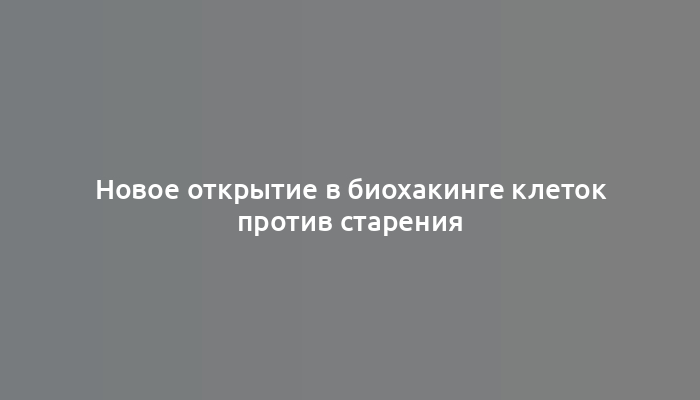 Новое открытие в биохакинге клеток против старения