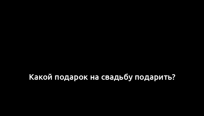 Какой подарок на свадьбу подарить?