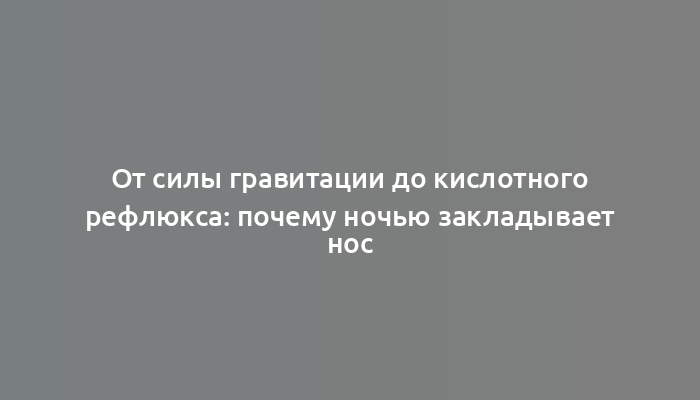 От силы гравитации до кислотного рефлюкса: почему ночью закладывает нос