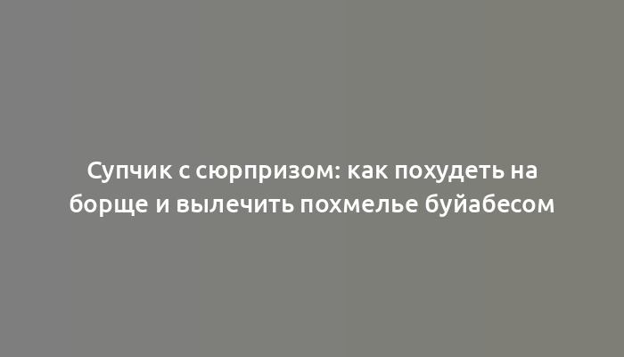 Супчик с сюрпризом: как похудеть на борще и вылечить похмелье буйабесом