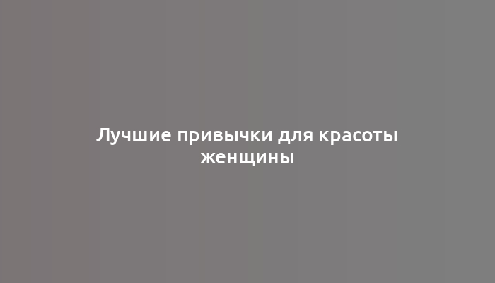 Лучшие привычки для красоты женщины