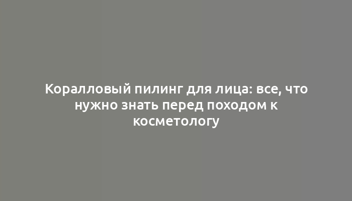 Коралловый пилинг для лица: все, что нужно знать перед походом к косметологу