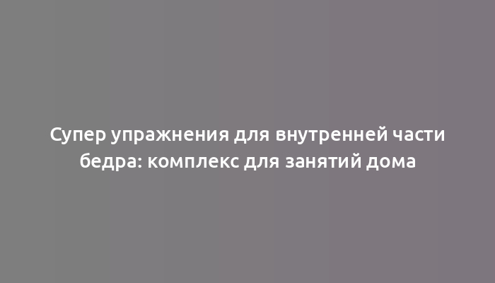 Супер упражнения для внутренней части бедра: комплекс для занятий дома