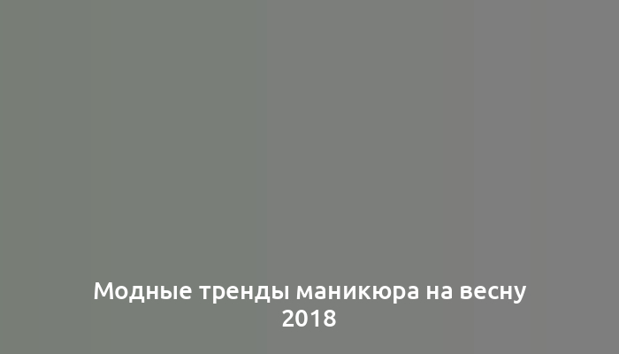 Модные тренды маникюра на весну 2018