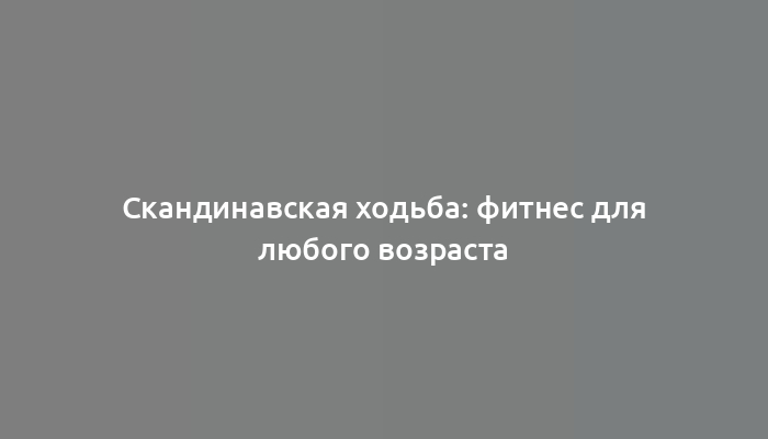 Скандинавская ходьба: фитнес для любого возраста