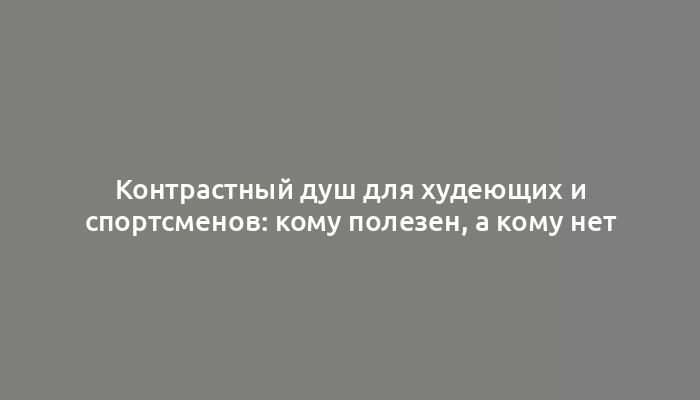 Контрастный душ для худеющих и спортсменов: кому полезен, а кому нет