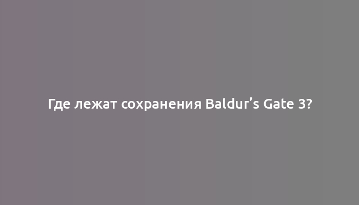 Где лежат сохранения Baldur’s Gate 3?