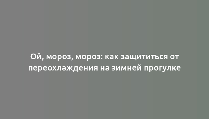 Ой, мороз, мороз: как защититься от переохлаждения на зимней прогулке