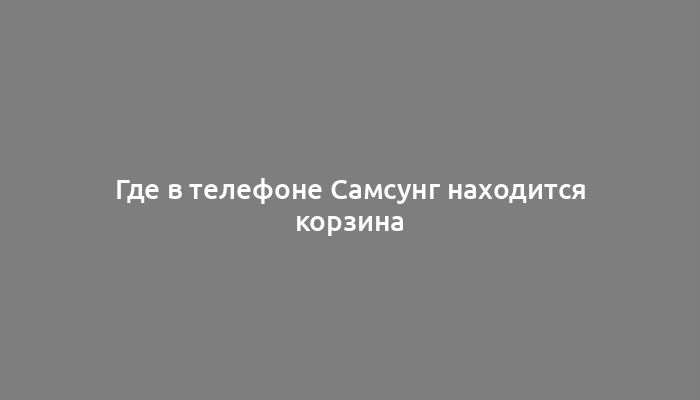 Где в телефоне Самсунг находится корзина