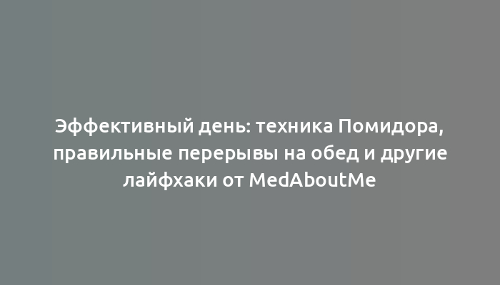 Эффективный день: техника Помидора, правильные перерывы на обед и другие лайфхаки от MedAboutMe