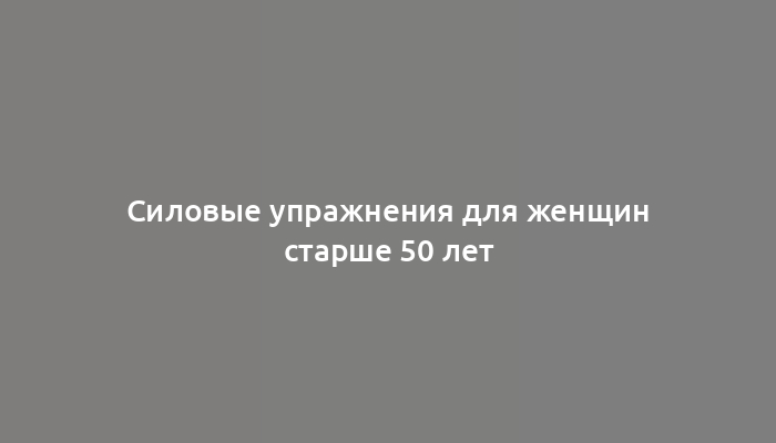 Силовые упражнения для женщин старше 50 лет