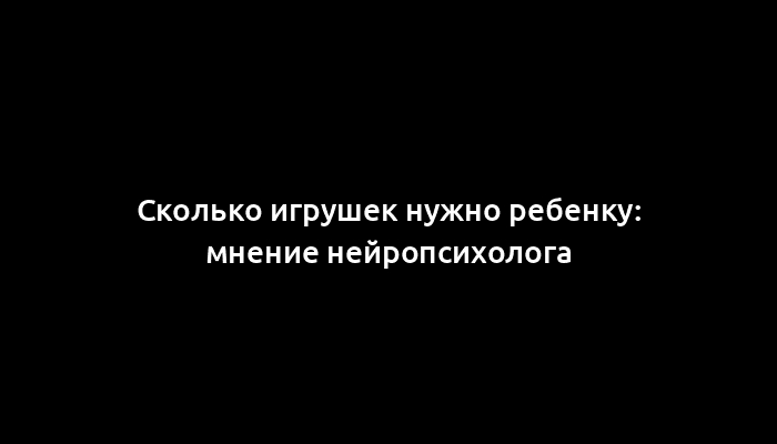 Сколько игрушек нужно ребенку: мнение нейропсихолога