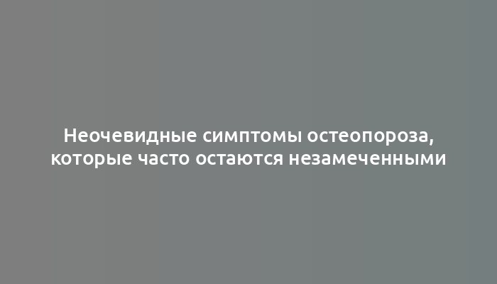 Неочевидные симптомы остеопороза, которые часто остаются незамеченными